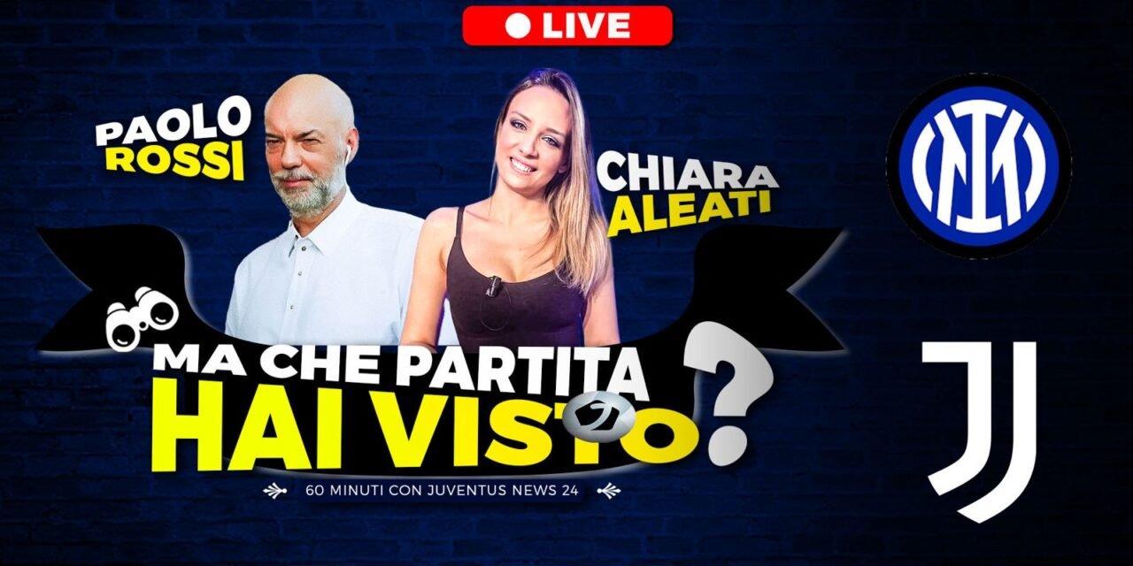 Inter Juve, “Ma che partita hai visto?”: LIVE il post-gara su Juventusnews24 con Paolo Rossi e Chiara Aleati